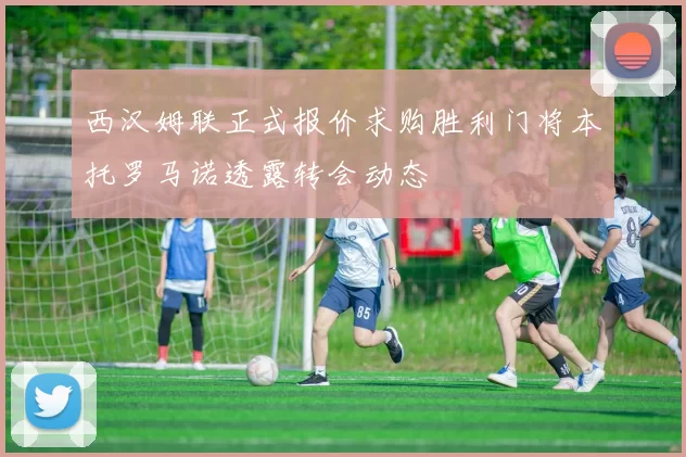 西汉姆联正式报价求购胜利门将本托罗马诺透露转会动态