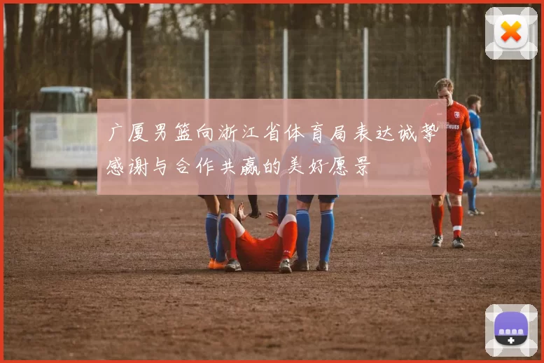 广厦男篮向浙江省体育局表达诚挚感谢与合作共赢的美好愿景