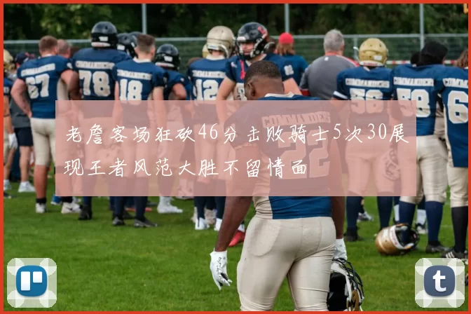 老詹客场狂砍46分击败骑士5次30展现王者风范大胜不留情面