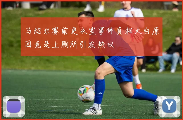 马绍尔赛前更衣室事件真相大白原因竟是上厕所引发热议