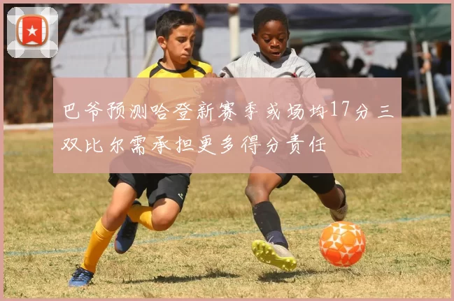 巴爷预测哈登新赛季或场均17分三双比尔需承担更多得分责任