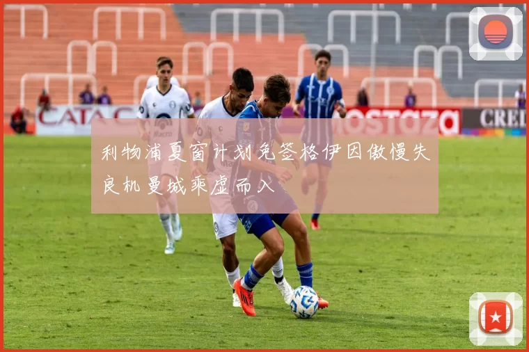 利物浦夏窗计划免签格伊因傲慢失良机曼城乘虚而入