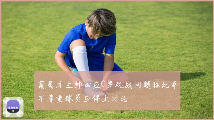 葡萄牙主帅回应C罗观战问题称此举不尊重球员应停止讨论