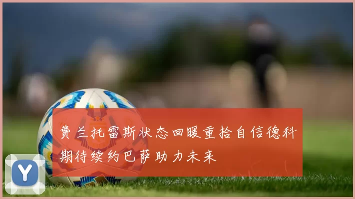 费兰托雷斯状态回暖重拾自信德科期待续约巴萨助力未来