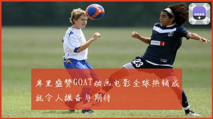 库里盛赞GOAT动画电影全球热销成就令人振奋与期待